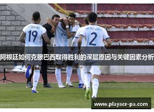 阿根廷如何克服巴西取得胜利的深层原因与关键因素分析 阿根廷如何克服巴西取得胜利的深层原因与关键因素分析