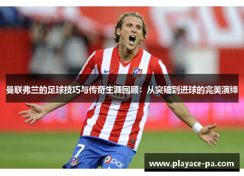曼联弗兰的足球技巧与传奇生涯回顾：从突破到进球的完美演绎