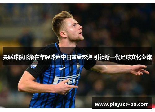 曼联球队形象在年轻球迷中日益受欢迎 引领新一代足球文化潮流 曼联球队形象在年轻球迷中日益受欢迎 引领新一代足球文化潮流