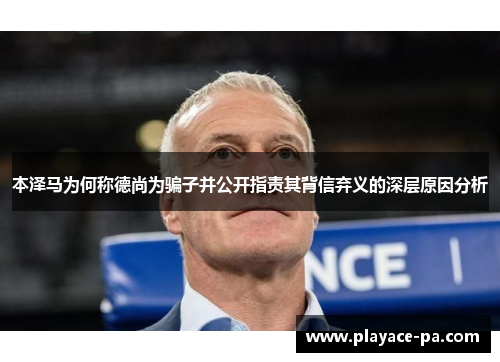 本泽马为何称德尚为骗子并公开指责其背信弃义的深层原因分析