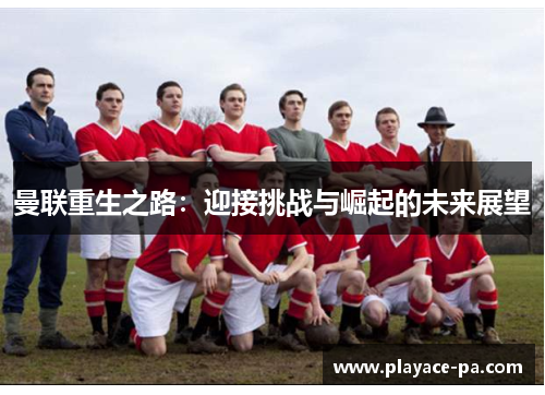 曼联重生之路:迎接挑战与崛起的未来展望 曼联重生之路:迎接挑战与崛起的未来展望
