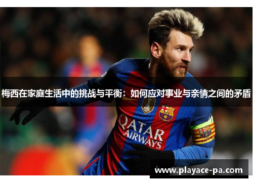 梅西在家庭生活中的挑战与平衡:如何应对事业与亲情之间的矛盾 梅西在家庭生活中的挑战与平衡:如何应对事业与亲情之间的矛盾