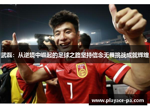 武磊：从逆境中崛起的足球之路坚持信念无畏挑战成就辉煌