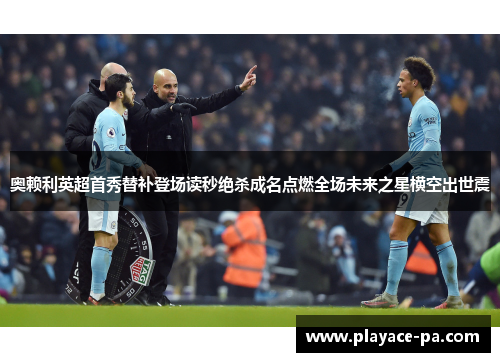 奥赖利英超首秀替补登场读秒绝杀成名点燃全场未来之星横空出世震