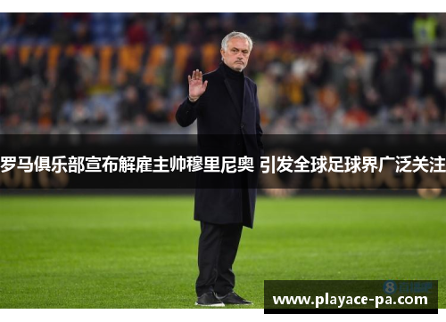 罗马俱乐部宣布解雇主帅穆里尼奥 引发全球足球界广泛关注