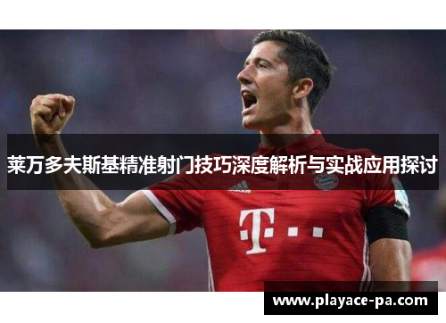 莱万多夫斯基精准射门技巧深度解析与实战应用探讨