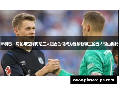 萨利巴、乌帕与楚阿梅尼三人组合为何成为足球新霸主的五大理由揭秘