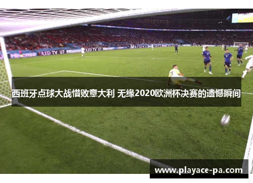 西班牙点球大战惜败意大利 无缘2020欧洲杯决赛的遗憾瞬间