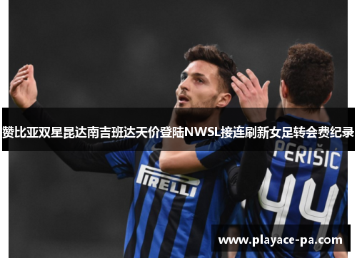 赞比亚双星昆达南吉班达天价登陆NWSL接连刷新女足转会费纪录