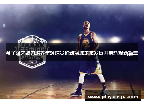 金子隆之致力培养年轻球员推动篮球未来发展开启辉煌新篇章