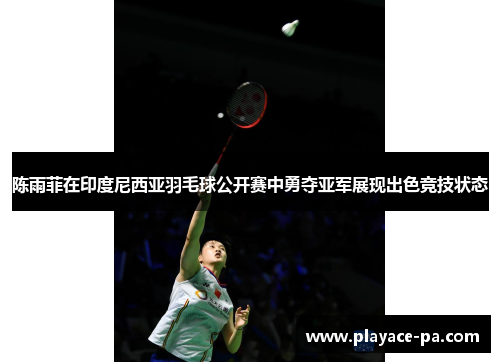 陈雨菲在印度尼西亚羽毛球公开赛中勇夺亚军展现出色竞技状态