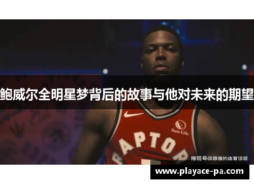 鲍威尔全明星梦背后的故事与他对未来的期望 鲍威尔全明星梦背后的故事与他对未来的期望