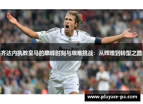 齐达内执教皇马的巅峰时刻与艰难挑战：从辉煌到转型之路