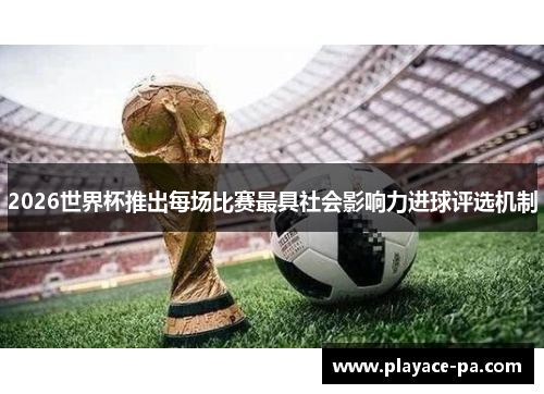 2026世界杯推出每场比赛最具社会影响力进球评选机制 2026世界杯推出每场比赛最具社会影响力进球评选机制