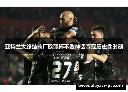 亚特兰大终结药厂欧联杯不败神话夺冠历史性时刻