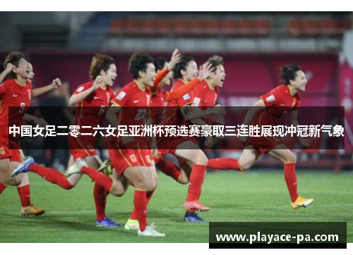 中国女足二零二六女足亚洲杯预选赛豪取三连胜展现冲冠新气象 中国女足二零二六女足亚洲杯预选赛豪取三连胜展现冲冠新气象