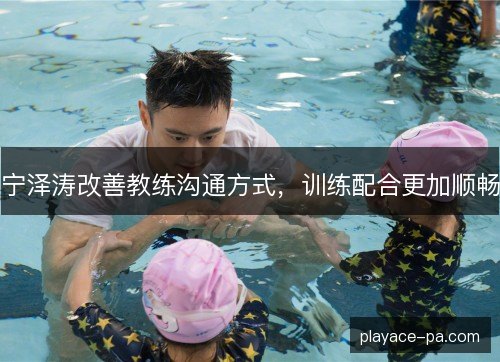 宁泽涛改善教练沟通方式,训练配合更加顺畅 宁泽涛改善教练沟通方式,训练配合更加顺畅