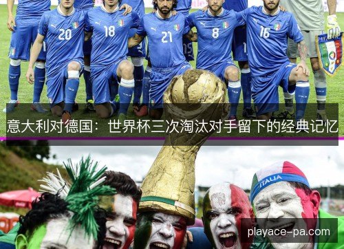 意大利对德国:世界杯三次淘汰对手留下的经典记忆 意大利对德国:世界杯三次淘汰对手留下的经典记忆